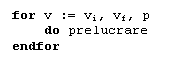 Text Box: for v := vi, vf, p
    do prelucrare 
endfor
